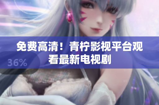 免费高清！青柠影视平台观看最新电视剧