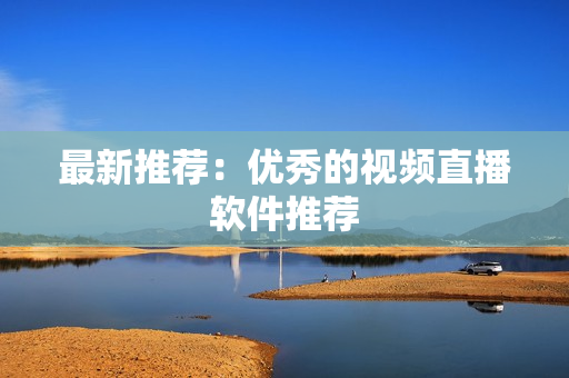 最新推荐：优秀的视频直播软件推荐