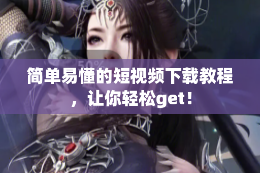 简单易懂的短视频下载教程，让你轻松get！