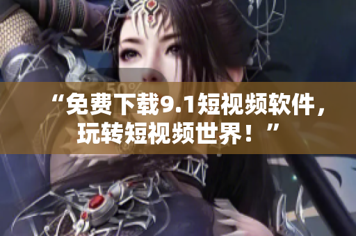 “免费下载9.1短视频软件，玩转短视频世界！”