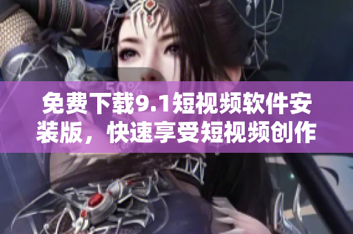 免费下载9.1短视频软件安装版，快速享受短视频创作！