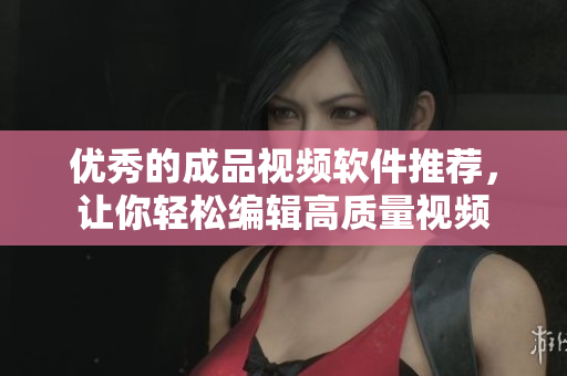 优秀的成品视频软件推荐，让你轻松编辑高质量视频