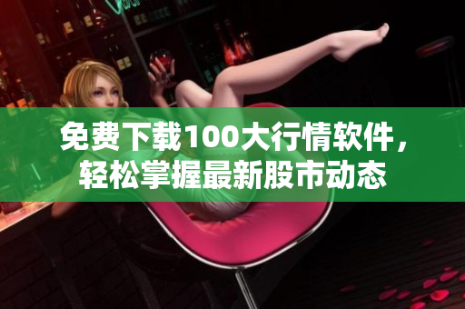 免费下载100大行情软件，轻松掌握最新股市动态