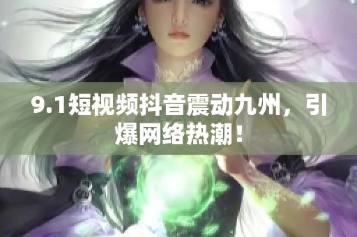 9.1短视频抖音震动九州，引爆网络热潮！