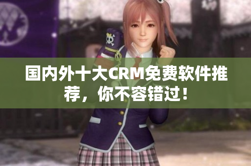 国内外十大CRM免费软件推荐，你不容错过！
