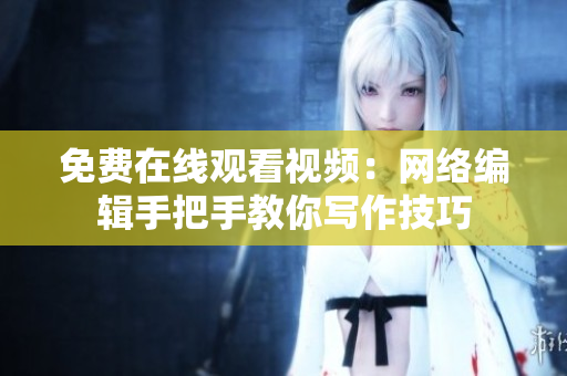 免费在线观看视频：网络编辑手把手教你写作技巧