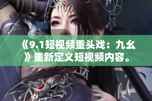 《9.1短视频重头戏：九幺》重新定义短视频内容。