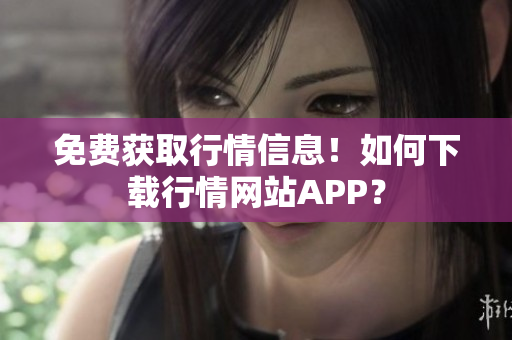 免费获取行情信息！如何下载行情网站APP？