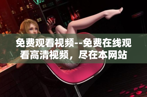 免费观看视频--免费在线观看高清视频，尽在本网站