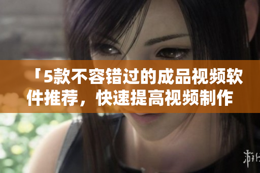 「5款不容错过的成品视频软件推荐，快速提高视频制作效率」