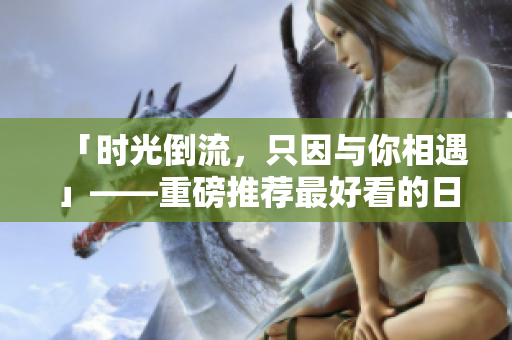 「时光倒流，只因与你相遇」——重磅推荐最好看的日本电影！