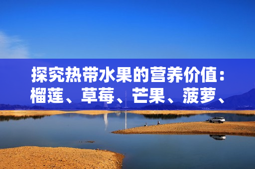 探究热带水果的营养价值：榴莲、草莓、芒果、菠萝、香蕉