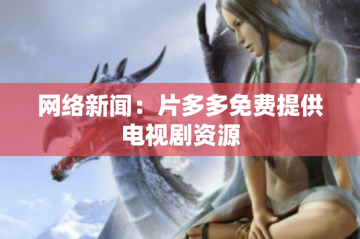 网络新闻：片多多免费提供电视剧资源