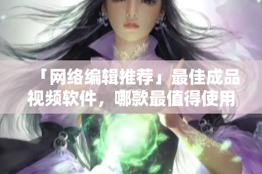 「网络编辑推荐」最佳成品视频软件，哪款最值得使用？