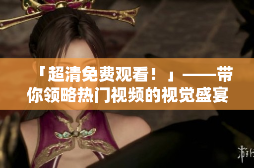 「超清免费观看！」——带你领略热门视频的视觉盛宴