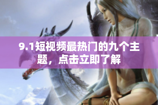 9.1短视频最热门的九个主题，点击立即了解