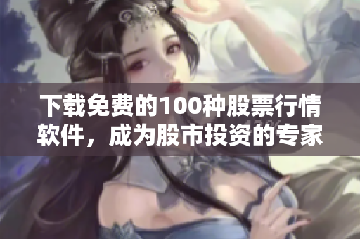 下载免费的100种股票行情软件，成为股市投资的专家！