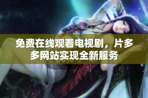 免费在线观看电视剧，片多多网站实现全新服务