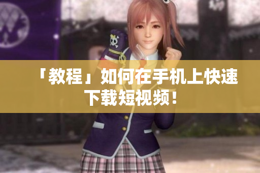 「教程」如何在手机上快速下载短视频！