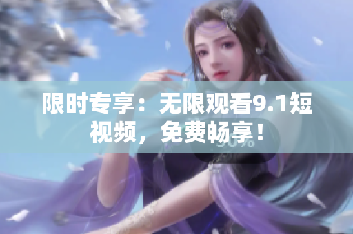限时专享：无限观看9.1短视频，免费畅享！