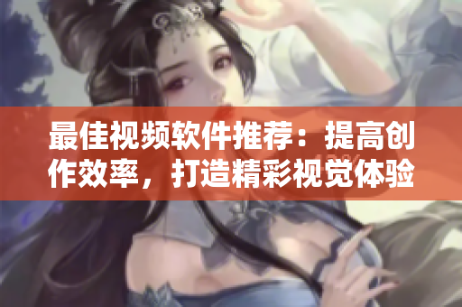 最佳视频软件推荐：提高创作效率，打造精彩视觉体验！