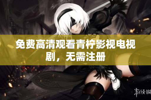 免费高清观看青柠影视电视剧，无需注册