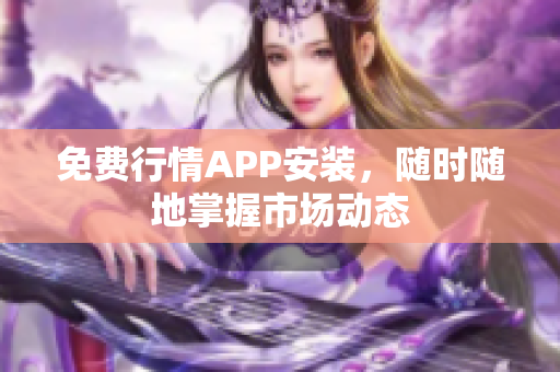 免费行情APP安装，随时随地掌握市场动态