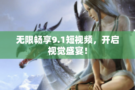 无限畅享9.1短视频，开启视觉盛宴！