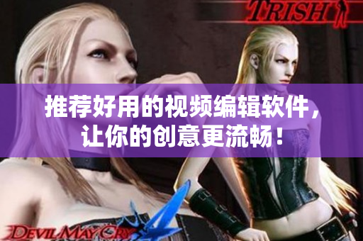 推荐好用的视频编辑软件，让你的创意更流畅！