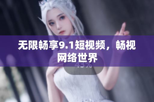 无限畅享9.1短视频，畅视网络世界