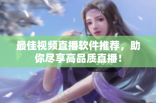 最佳视频直播软件推荐，助你尽享高品质直播！