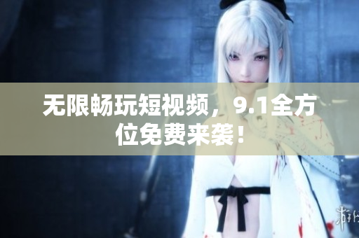 无限畅玩短视频，9.1全方位免费来袭！