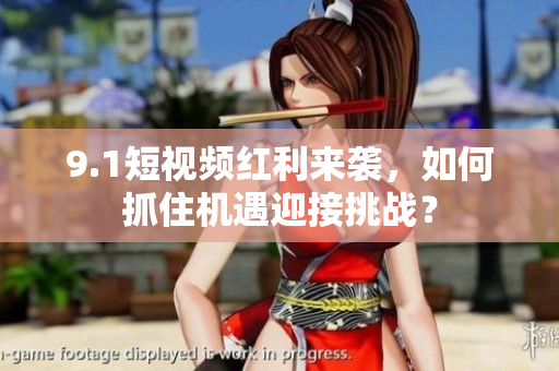 9.1短视频红利来袭，如何抓住机遇迎接挑战？