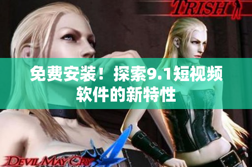 免费安装！探索9.1短视频软件的新特性