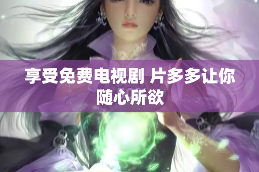 享受免费电视剧 片多多让你随心所欲