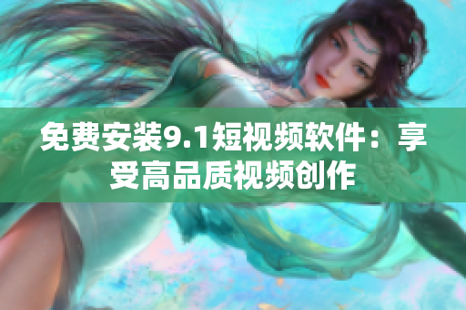 免费安装9.1短视频软件：享受高品质视频创作