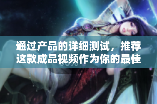 通过产品的详细测试，推荐这款成品视频作为你的最佳选择