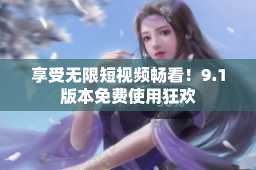 享受无限短视频畅看！9.1版本免费使用狂欢