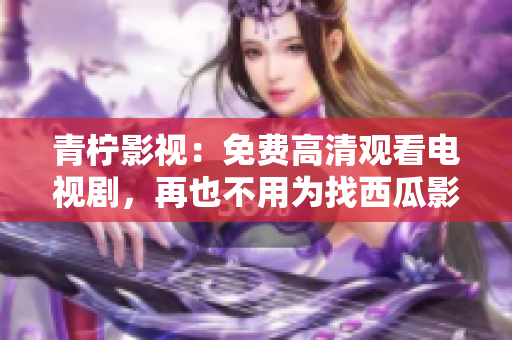 青柠影视：免费高清观看电视剧，再也不用为找西瓜影音而烦恼