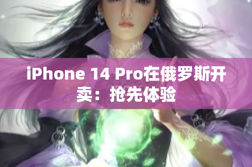 iPhone 14 Pro在俄罗斯开卖：抢先体验