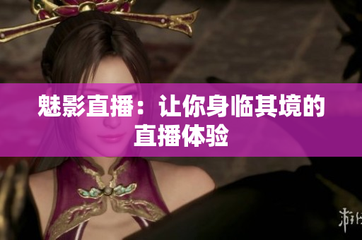 魅影直播：让你身临其境的直播体验