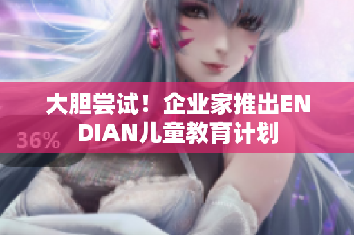 大胆尝试！企业家推出ENDIAN儿童教育计划