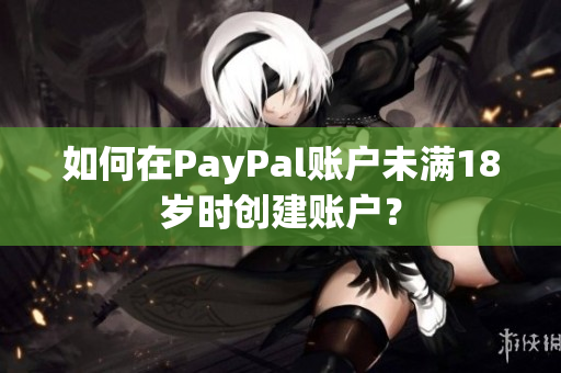 如何在PayPal账户未满18岁时创建账户？