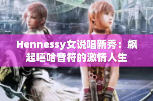 Hennessy女说唱新秀：飙起嘻哈音符的激情人生
