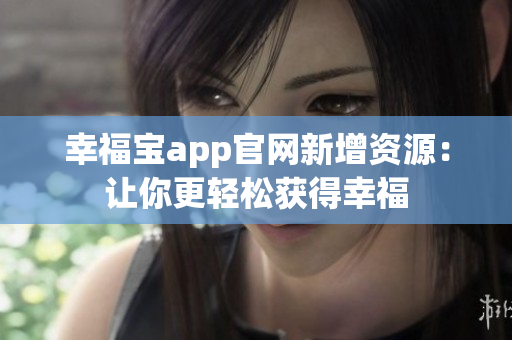 幸福宝app官网新增资源：让你更轻松获得幸福