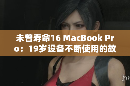 未曾寿命16 MacBook Pro：19岁设备不断使用的故事