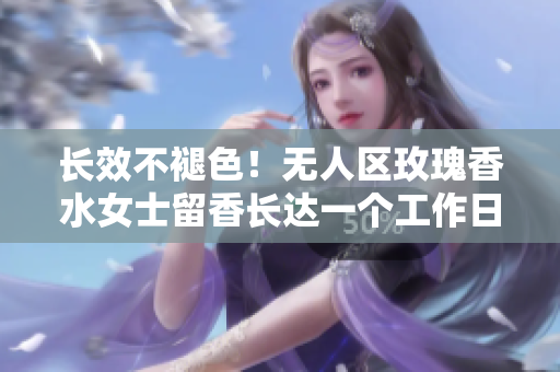 长效不褪色！无人区玫瑰香水女士留香长达一个工作日