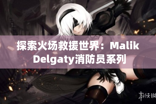 探索火场救援世界：Malik Delgaty消防员系列