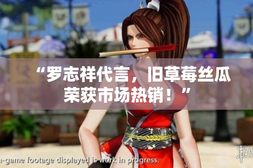 “罗志祥代言，旧草莓丝瓜荣获市场热销！”