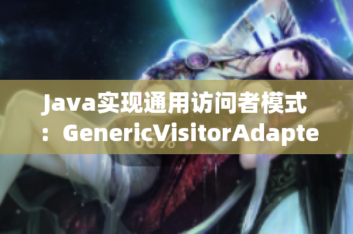 Java实现通用访问者模式：GenericVisitorAdapter重新定义